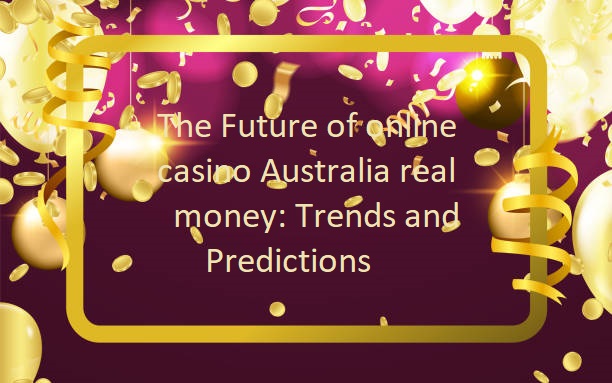 The Future of online casino Australia real money: Trends and Predictions